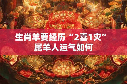 生肖羊要经历“2喜1灾” 属羊人运气如何