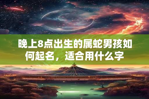 晚上8点出生的属蛇男孩如何起名，适合用什么字