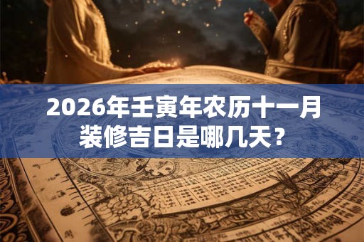 2026年壬寅年农历十一月装修吉日是哪几天？