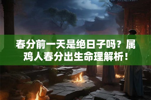 春分前一天是绝日子吗？属鸡人春分出生命理解析！