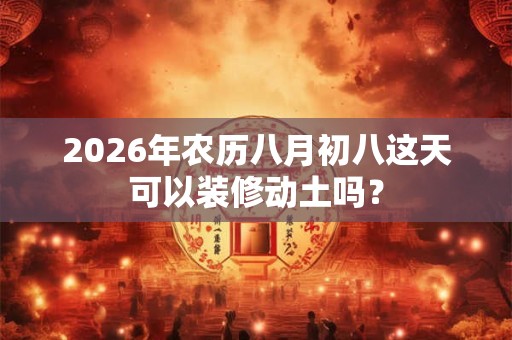 2026年农历八月初八这天可以装修动土吗？