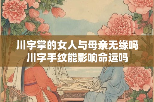 川字掌的女人与母亲无缘吗川字手纹能影响命运吗