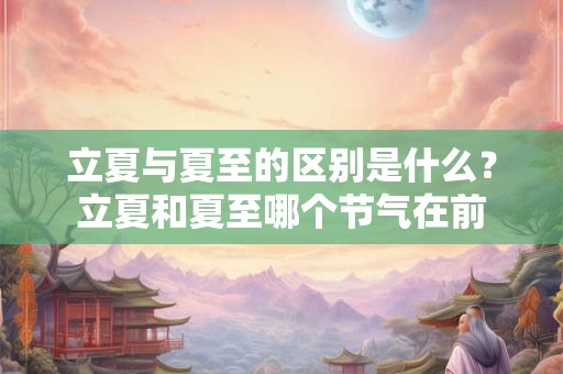 立夏与夏至的区别是什么？立夏和夏至哪个节气在前