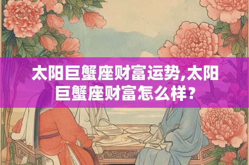 太阳巨蟹座财富运势,太阳巨蟹座财富怎么样? 太阳巨蟹座财富运势,太阳巨蟹座财富怎么样?