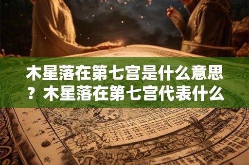 木星落在第七宫是什么意思？木星落在第七宫代表什么？