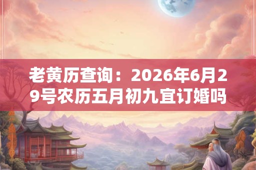 老黄历查询：2026年6月29号农历五月初九宜订婚吗