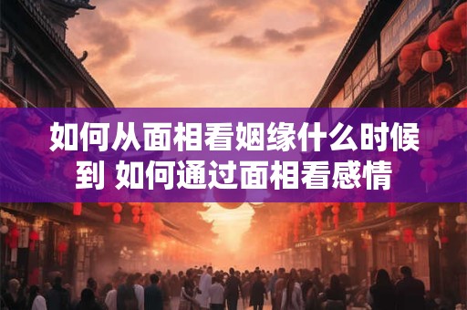 如何从面相看姻缘什么时候到 如何通过面相看感情
