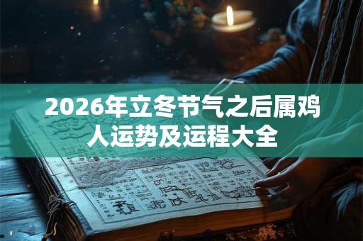 2026年立冬节气之后属鸡人运势及运程大全 2026年立冬节气之后属鸡人运势及运程大全