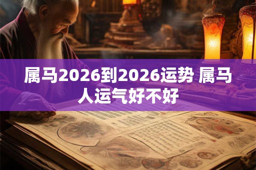 属马2026到2026运势 属马人运气好不好