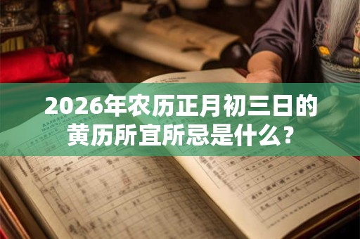 2026年农历正月初三日的黄历所宜所忌是什么？