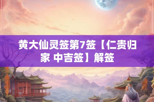 黄大仙灵签第7签【仁贵归家 中吉签】解签 黄大仙灵签第7签【仁贵归家 中吉签】解签