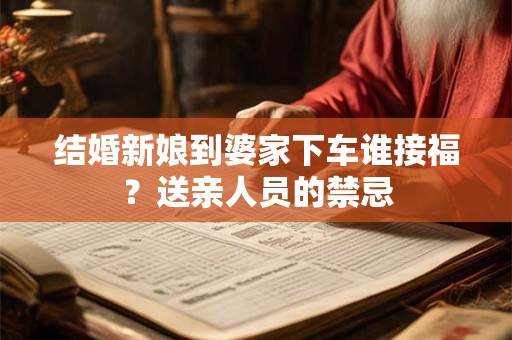 结婚新娘到婆家下车谁接福？送亲人员的禁忌