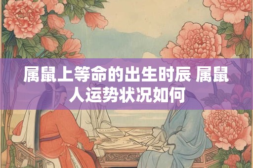 属鼠上等命的出生时辰 属鼠人运势状况如何