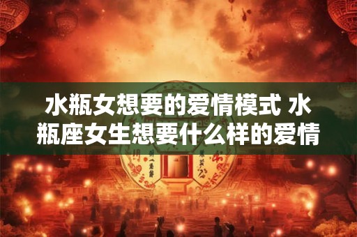 水瓶女想要的爱情模式 水瓶座女生想要什么样的爱情