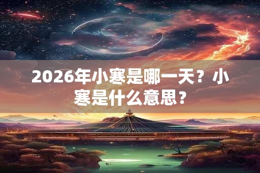 2026年小寒是哪一天？小寒是什么意思？