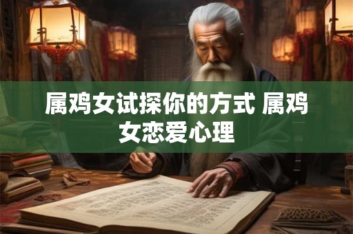 属鸡女试探你的方式 属鸡女恋爱心理
