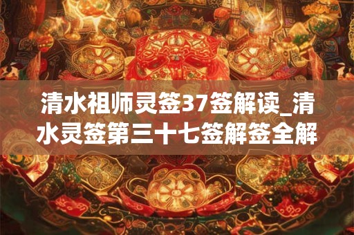 清水祖师灵签37签解读_清水灵签第三十七签解签全解