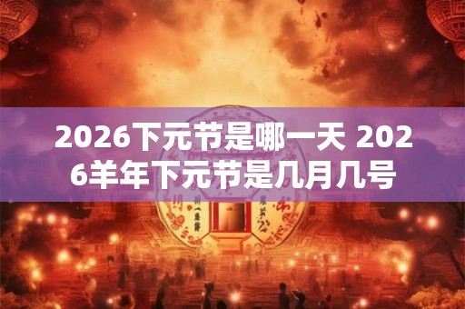 2026下元节是哪一天 2026羊年下元节是几月几号