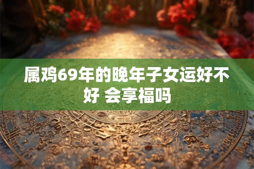 属鸡69年的晚年子女运好不好 会享福吗
