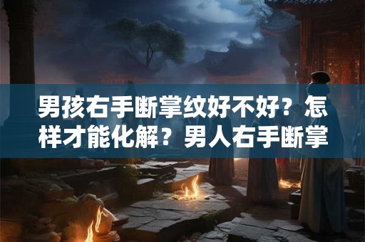 男孩右手断掌纹好不好？怎样才能化解？男人右手断掌性格