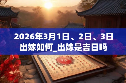 2026年3月1日、2日、3日出嫁如何_出嫁是吉日吗