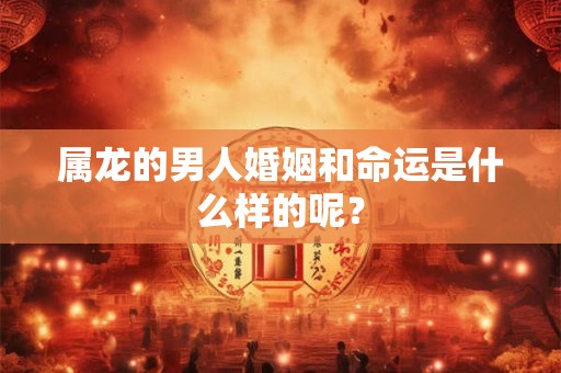 属龙的男人婚姻和命运是什么样的呢? 属龙的男人婚姻和命运是什么样的呢?