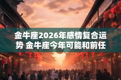 金牛座2026年感情复合运势 金牛座今年可能和前任复合吗