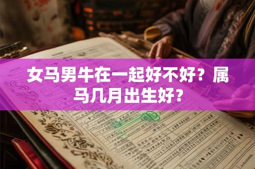 女马男牛在一起好不好？属马几月出生好？