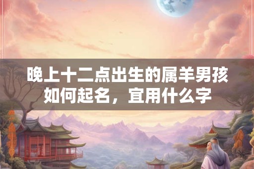 晚上十二点出生的属羊男孩如何起名,宜用什么字 晚上十二点出生的属羊男孩如何起名,宜用什么字