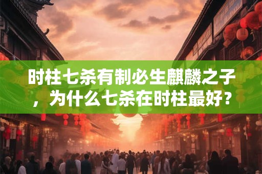 时柱七杀有制必生麒麟之子，为什么七杀在时柱最好？