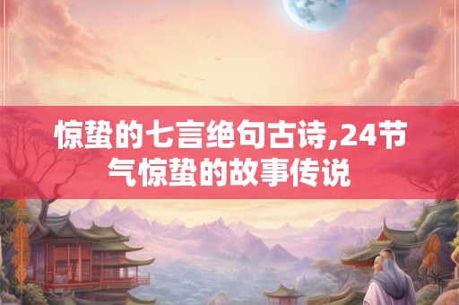 惊蛰的七言绝句古诗,24节气惊蛰的故事传说