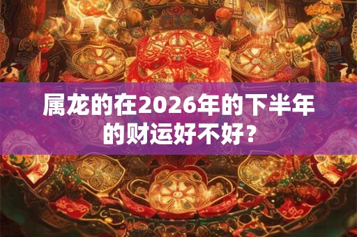 属龙的在2026年的下半年的财运好不好？