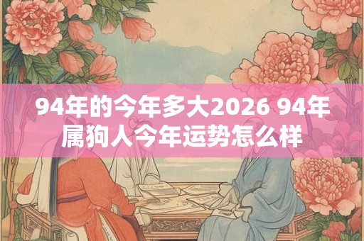 94年的今年多大2026 94年属狗人今年运势怎么样 94年的今年多大2026 94年属狗人今年运势怎么样