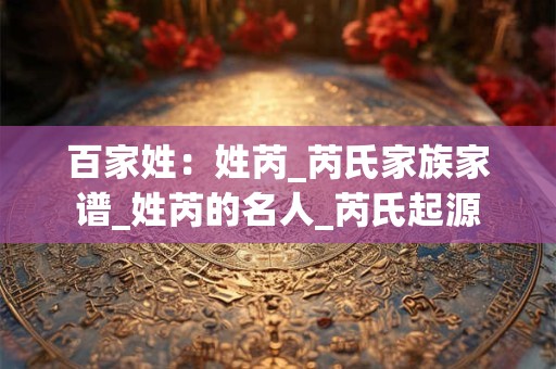 百家姓：姓芮_芮氏家族家谱_姓芮的名人_芮氏起源