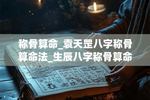 称骨算命_袁天罡八字称骨算命法_生辰八字称骨算命表
