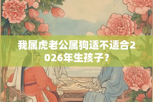 我属虎老公属狗适不适合2026年生孩子？