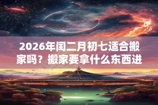 2026年闰二月初七适合搬家吗？搬家要拿什么东西进家？