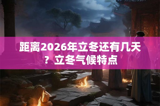距离2026年立冬还有几天？立冬气候特点