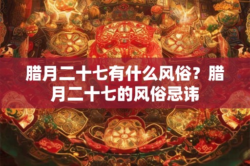 腊月二十七有什么风俗？腊月二十七的风俗忌讳