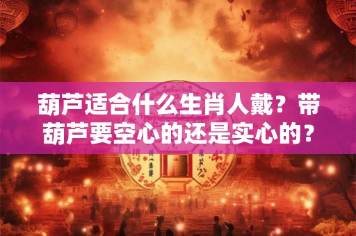 葫芦适合什么生肖人戴？带葫芦要空心的还是实心的？