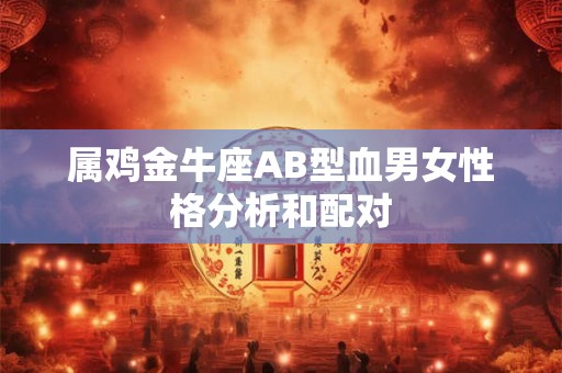 属鸡金牛座AB型血男女性格分析和配对