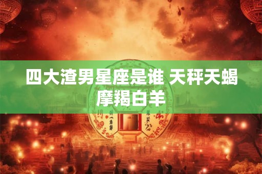 四大渣男星座是谁 天秤天蝎摩羯白羊
