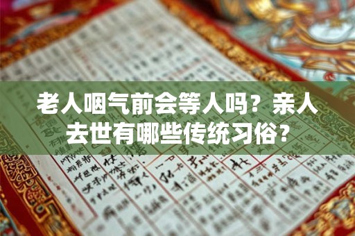 老人咽气前会等人吗？亲人去世有哪些传统习俗？