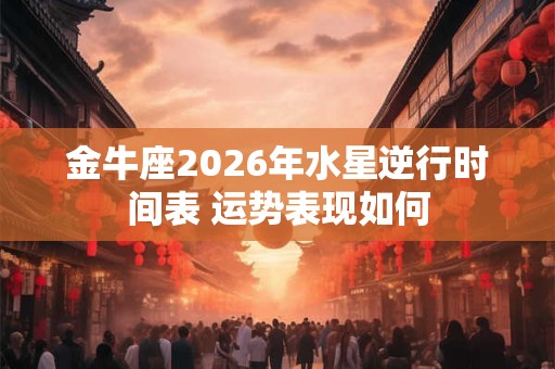 金牛座2026年水星逆行时间表 运势表现如何