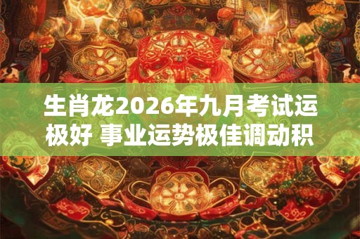 生肖龙2026年九月考试运极好 事业运势极佳调动积极性