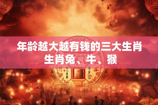 年龄越大越有钱的三大生肖 生肖兔、牛、猴