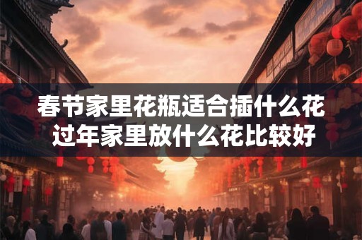 春节家里花瓶适合插什么花 过年家里放什么花比较好