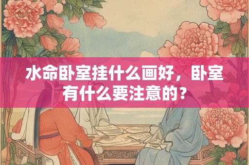 水命卧室挂什么画好，卧室有什么要注意的？