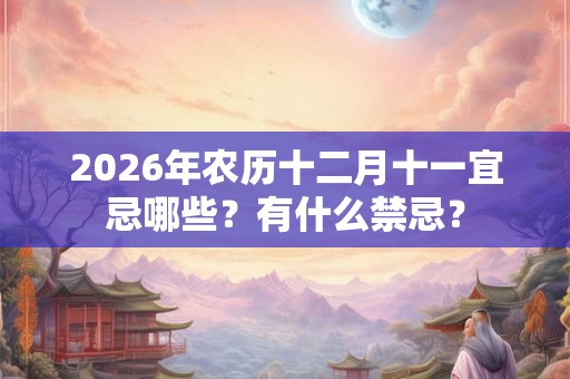 2026年农历十二月十一宜忌哪些？有什么禁忌？