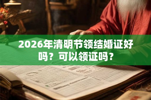 2026年清明节领结婚证好吗？可以领证吗？